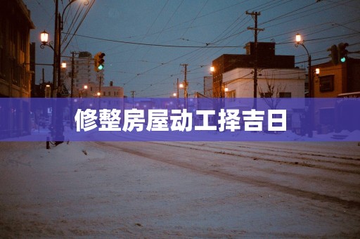 修整房屋动工择吉日