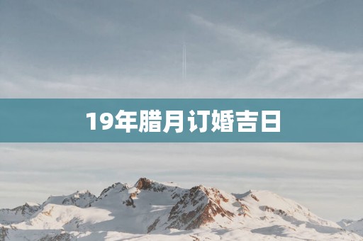 19年腊月订婚吉日