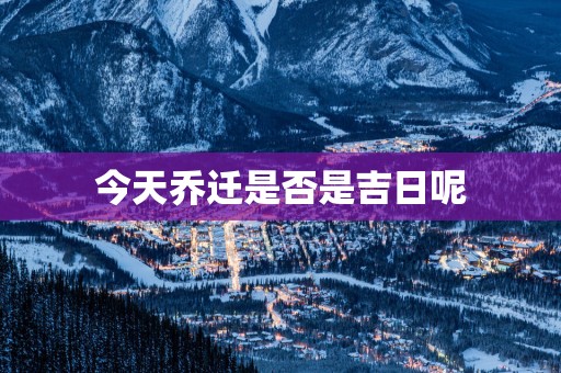 今天乔迁是否是吉日呢