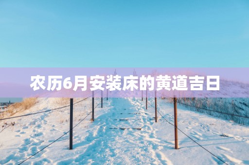 农历6月安装床的黄道吉日