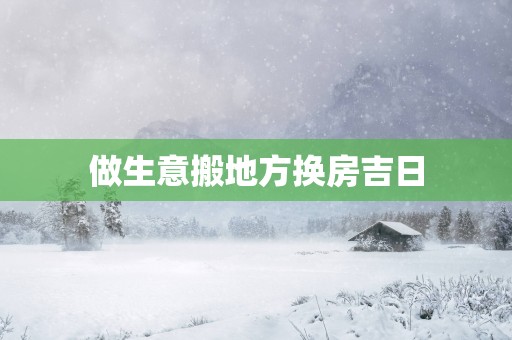 做生意搬地方换房吉日