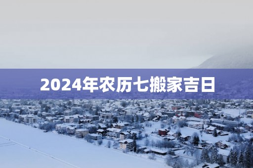 2025年农历七搬家吉日