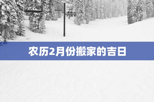 农历2月份搬家的吉日