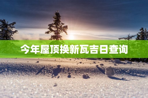 今年屋顶换新瓦吉日查询