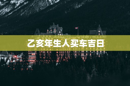 乙亥年生人买车吉日