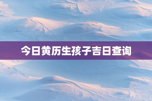 今日黄历生孩子吉日查询