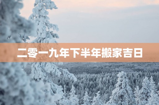 二零一九年下半年搬家吉日