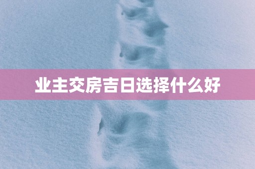 业主交房吉日选择什么好