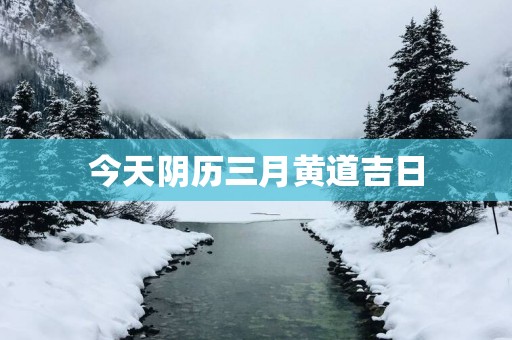今天阴历三月黄道吉日