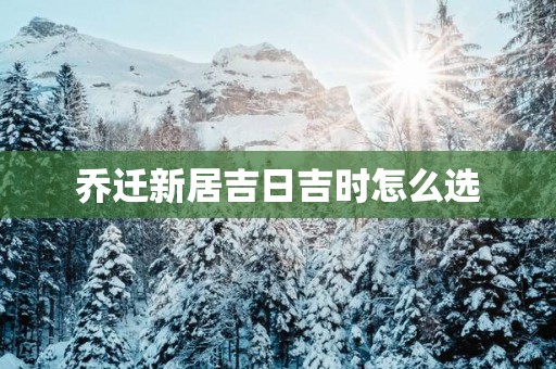 乔迁新居吉日吉时怎么选