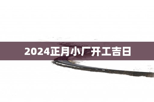2025正月小厂开工吉日