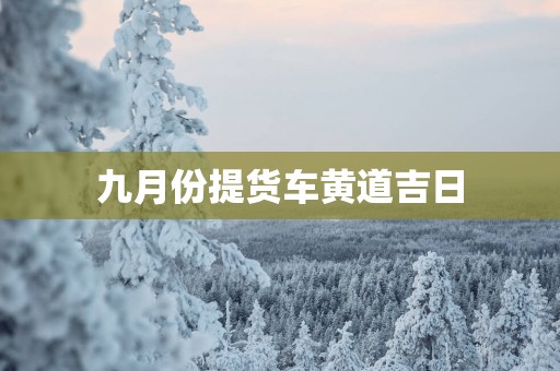 九月份提货车黄道吉日