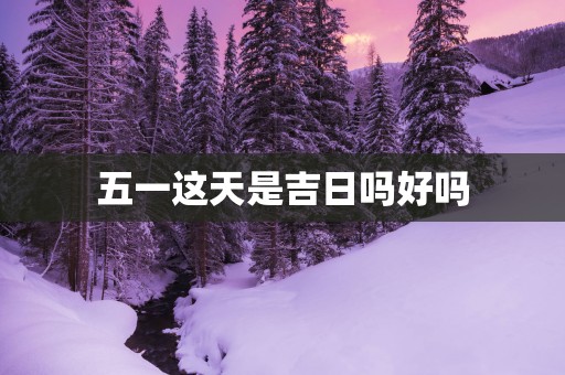 五一这天是吉日吗好吗