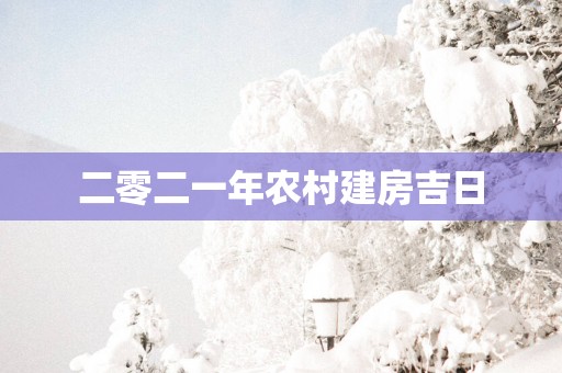 二零二一年农村建房吉日