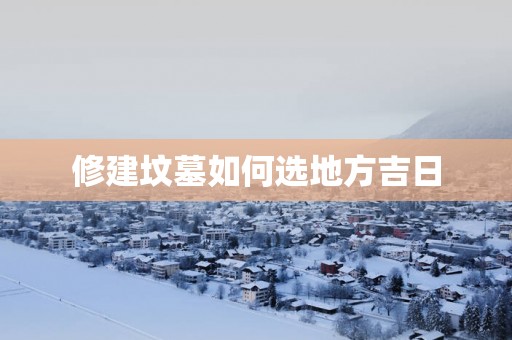修建坟墓如何选地方吉日