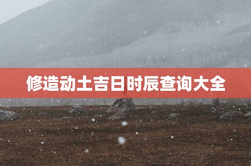 修造动土吉日时辰查询大全