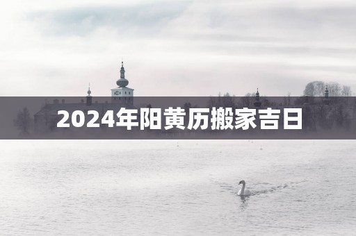 2025年阳黄历搬家吉日
