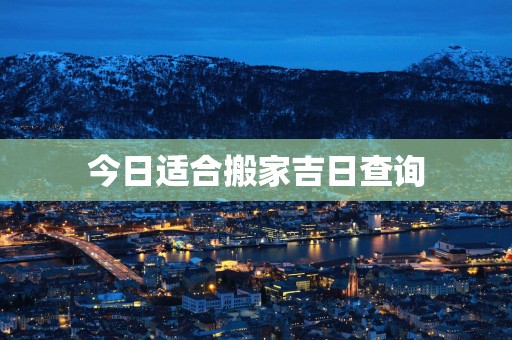 今日适合搬家吉日查询