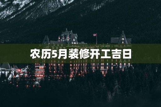 农历5月装修开工吉日
