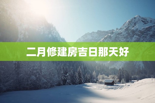 二月修建房吉日那天好