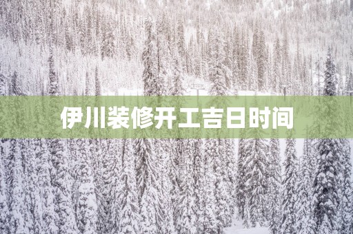 伊川装修开工吉日时间
