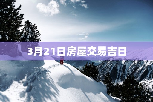 3月21日房屋交易吉日