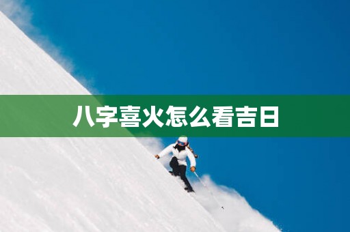 八字喜火怎么看吉日