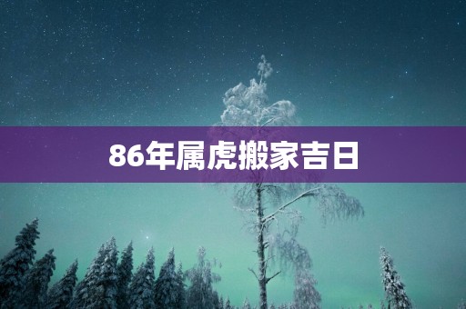 86年属虎搬家吉日