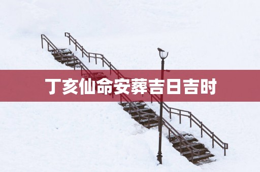 丁亥仙命安葬吉日吉时