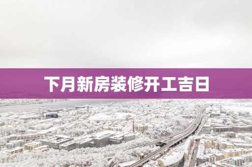 下月新房装修开工吉日