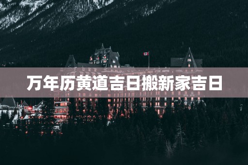 万年历黄道吉日搬新家吉日