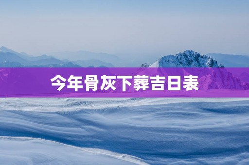 今年骨灰下葬吉日表