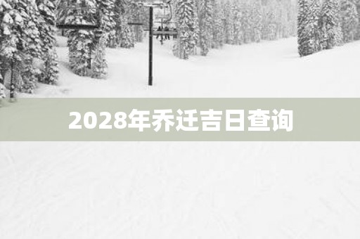 2028年乔迁吉日查询