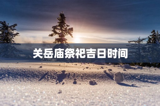 关岳庙祭祀吉日时间