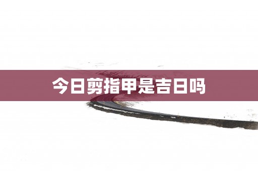 今日剪指甲是吉日吗