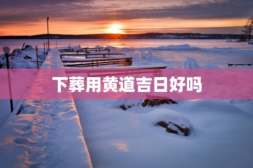 下葬用黄道吉日好吗