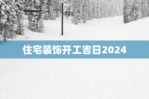 住宅装饰开工吉日2025