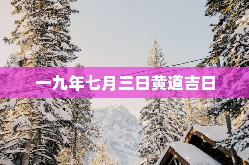 一九年七月三日黄道吉日