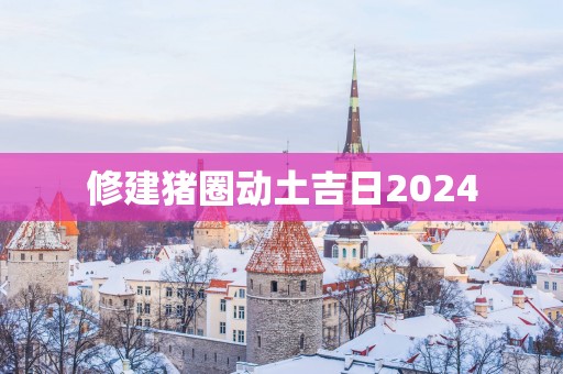 修建猪圈动土吉日2025