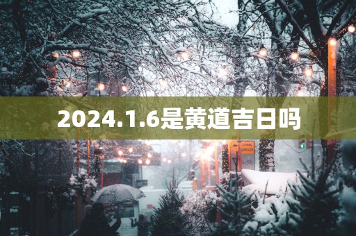 2025.1.6是黄道吉日吗