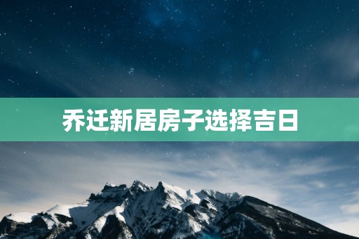 乔迁新居房子选择吉日