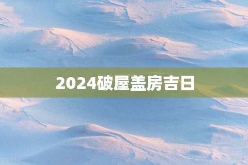 2025破屋盖房吉日