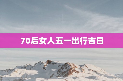 70后女人五一出行吉日