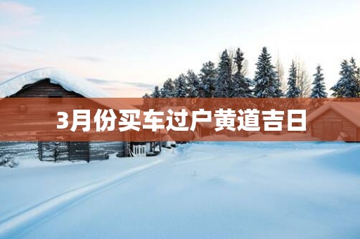 3月份买车过户黄道吉日