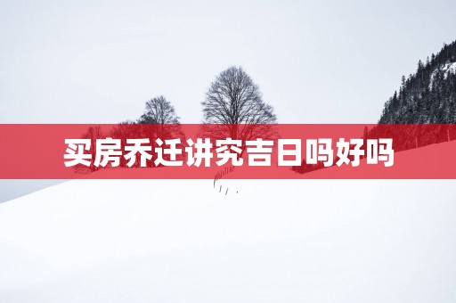 买房乔迁讲究吉日吗好吗