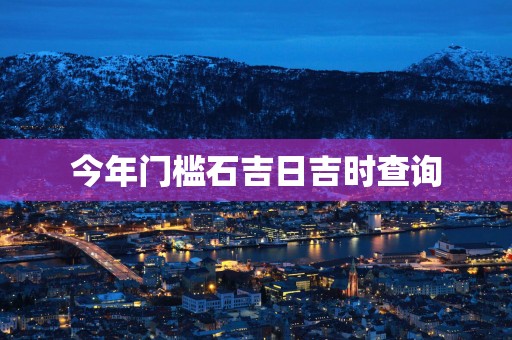 今年门槛石吉日吉时查询