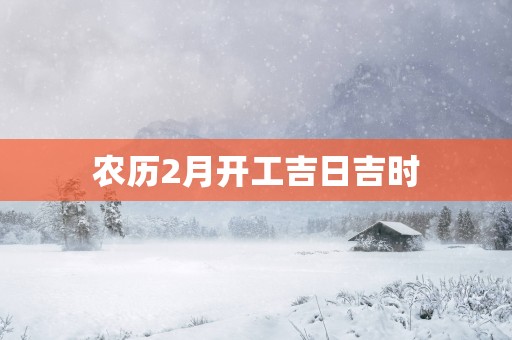 农历2月开工吉日吉时