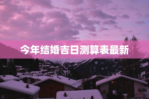 今年结婚吉日测算表最新