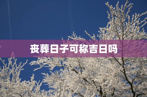 丧葬日子可称吉日吗