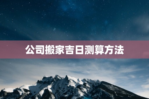 公司搬家吉日测算方法